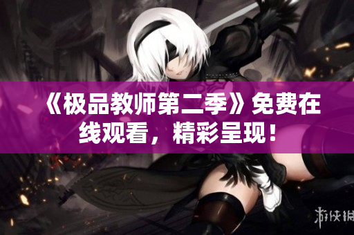 《极品教师第二季》免费在线观看，精彩呈现！