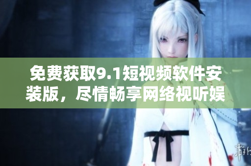 免费获取9.1短视频软件安装版，尽情畅享网络视听娱乐