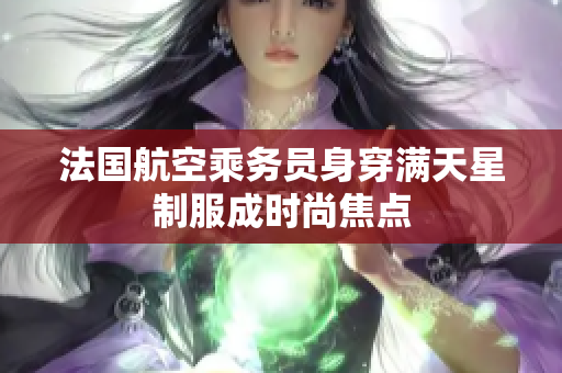 法国航空乘务员身穿满天星制服成时尚焦点