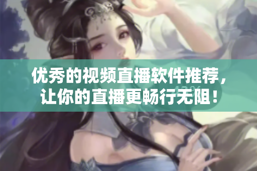 优秀的视频直播软件推荐，让你的直播更畅行无阻！