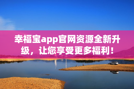幸福宝app官网资源全新升级，让您享受更多福利！