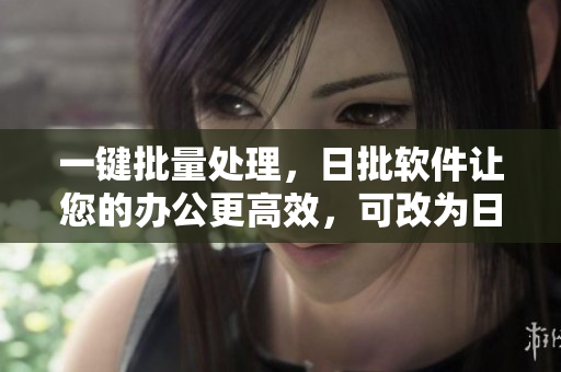 一键批量处理，日批软件让您的办公更高效，可改为日批软件：高效办公一键搞定。
