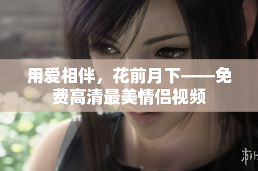 用爱相伴，花前月下——免费高清最美情侣视频