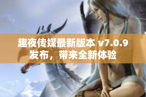 趣夜传媒最新版本 v7.0.9发布，带来全新体验