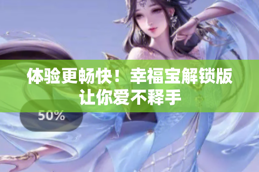 体验更畅快！幸福宝解锁版让你爱不释手