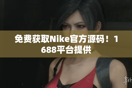 免费获取Nike官方源码！1688平台提供