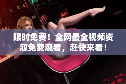 限时免费！全网最全视频资源免费观看，赶快来看！