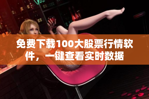 免费下载100大股票行情软件，一键查看实时数据