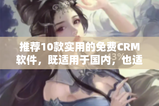 推荐10款实用的免费CRM软件，既适用于国内，也适用于国外！