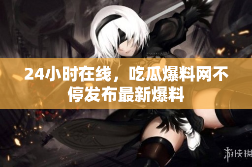 24小时在线，吃瓜爆料网不停发布最新爆料
