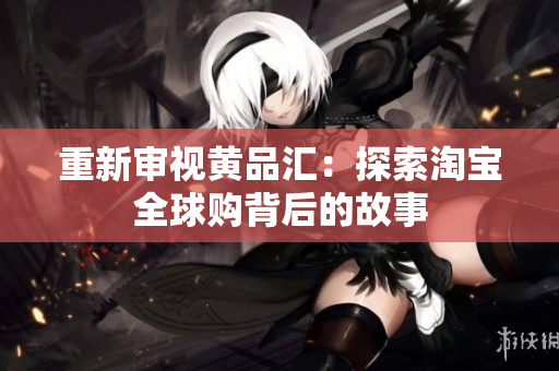 重新审视黄品汇：探索淘宝全球购背后的故事