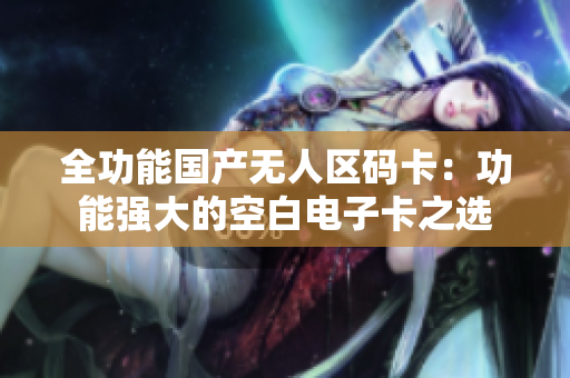 全功能国产无人区码卡：功能强大的空白电子卡之选