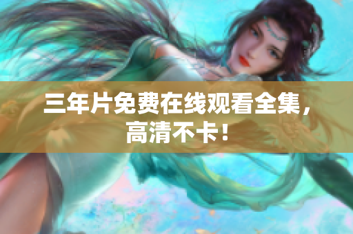 三年片免费在线观看全集，高清不卡！