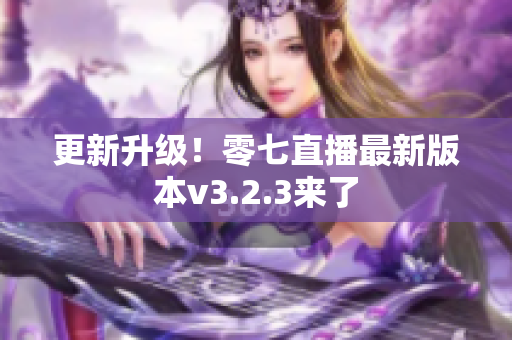 更新升级！零七直播最新版本v3.2.3来了