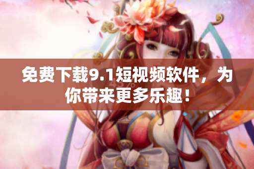 免费下载9.1短视频软件，为你带来更多乐趣！