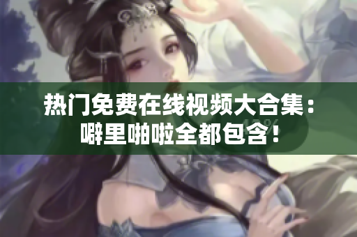 热门免费在线视频大合集：噼里啪啦全都包含！