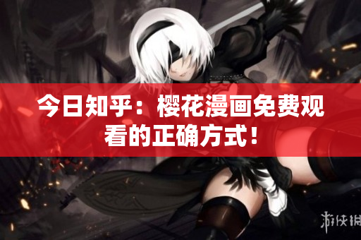 今日知乎：樱花漫画免费观看的正确方式！