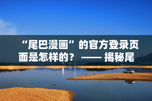 “尾巴漫画”的官方登录页面是怎样的？ —— 揭秘尾巴漫画登录界面设计！