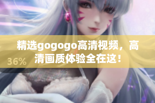 精选gogogo高清视频，高清画质体验全在这！