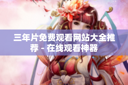 三年片免费观看网站大全推荐 - 在线观看神器