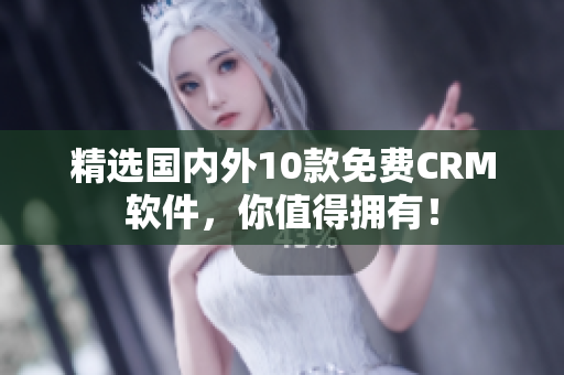 精选国内外10款免费CRM软件，你值得拥有！