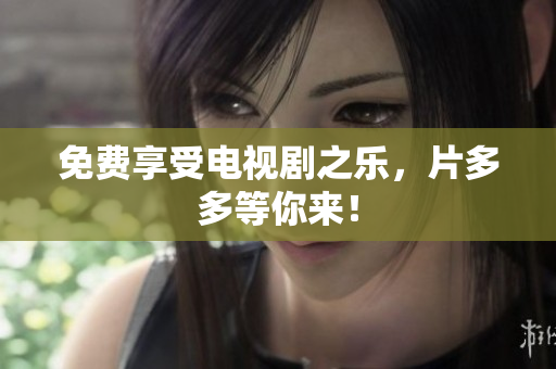 免费享受电视剧之乐，片多多等你来！