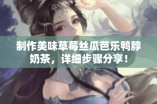 制作美味草莓丝瓜芭乐鸭脖奶茶，详细步骤分享！