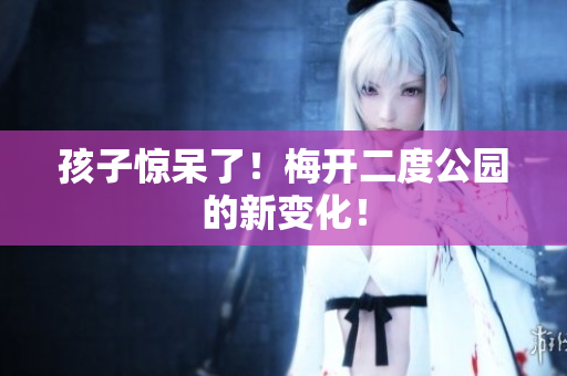 孩子惊呆了！梅开二度公园的新变化！