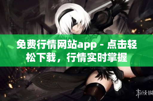 免费行情网站app - 点击轻松下载，行情实时掌握