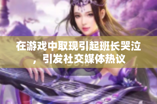 在游戏中取现引起班长哭泣，引发社交媒体热议