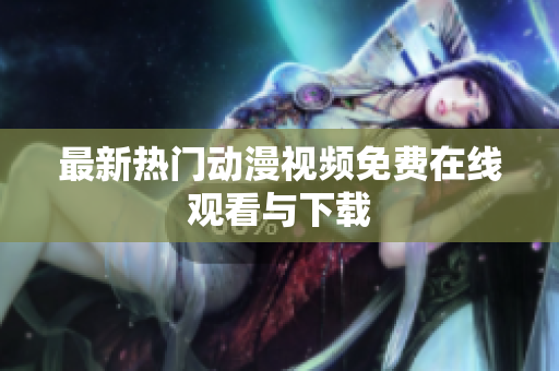 最新热门动漫视频免费在线观看与下载