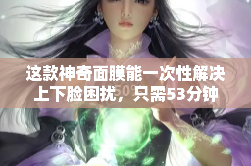 这款神奇面膜能一次性解决上下脸困扰，只需53分钟