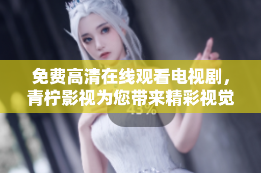 免费高清在线观看电视剧，青柠影视为您带来精彩视觉享受