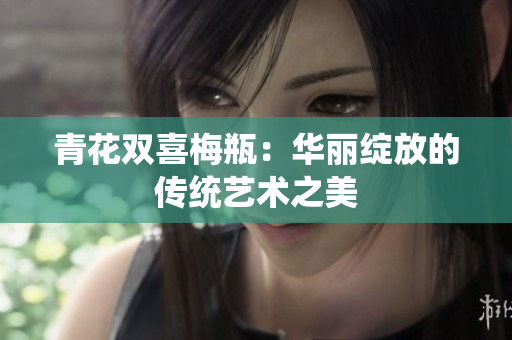 青花双喜梅瓶：华丽绽放的传统艺术之美