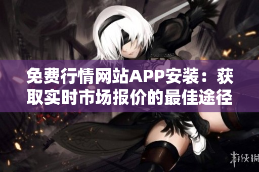 免费行情网站APP安装：获取实时市场报价的最佳途径