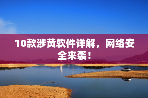 10款涉黄软件详解，网络安全来袭！