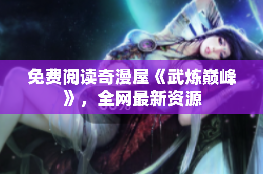 免费阅读奇漫屋《武炼巅峰》，全网最新资源