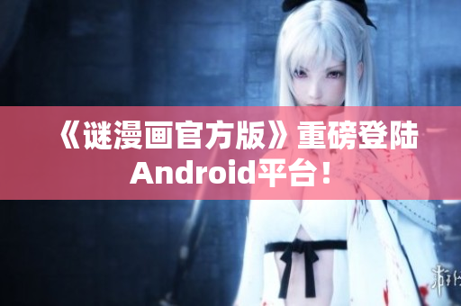 《谜漫画官方版》重磅登陆Android平台！