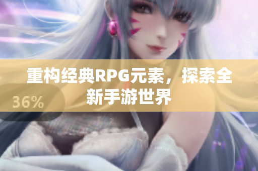 重构经典RPG元素，探索全新手游世界