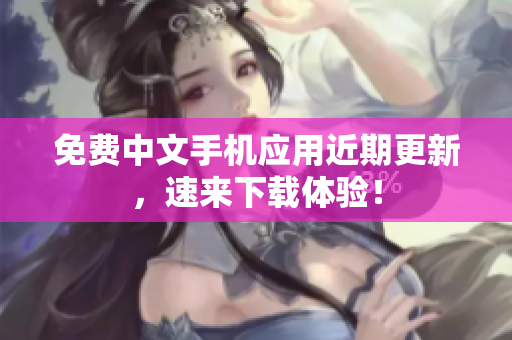 免费中文手机应用近期更新，速来下载体验！