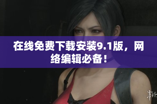 在线免费下载安装9.1版，网络编辑必备！