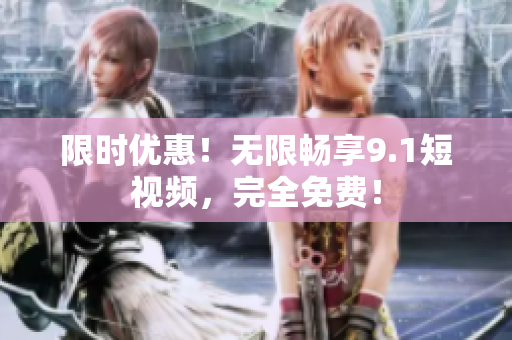 限时优惠！无限畅享9.1短视频，完全免费！