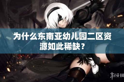 为什么东南亚幼儿园二区资源如此稀缺？