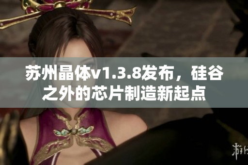 苏州晶体v1.3.8发布，硅谷之外的芯片制造新起点