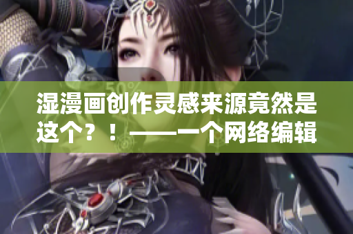 湿漫画创作灵感来源竟然是这个？！——一个网络编辑的采访