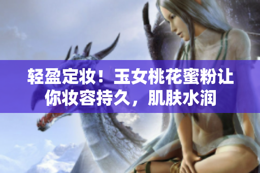 轻盈定妆！玉女桃花蜜粉让你妆容持久，肌肤水润