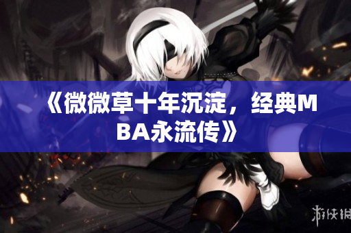《微微草十年沉淀，经典MBA永流传》