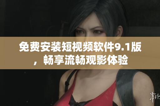 免费安装短视频软件9.1版，畅享流畅观影体验