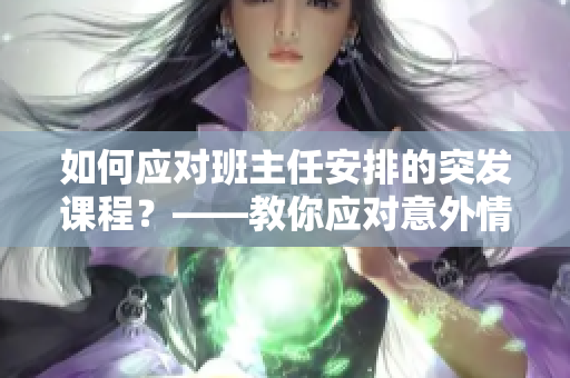 如何应对班主任安排的突发课程？——教你应对意外情况的实用技巧