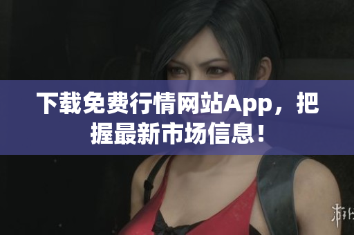 下载免费行情网站App，把握最新市场信息！